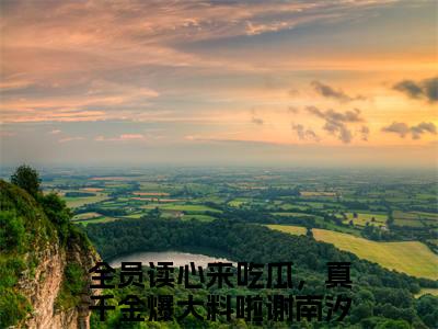 全员读心来吃瓜，真千金爆大料啦谢南汐长篇小说免费阅读-小说最新试读