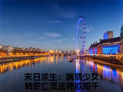 末日求生：病弱少女转职亡灵法师欧阳千金在线阅读（末日求生：病弱少女转职亡灵法师欧阳千金）全文免费阅读大结局_末日求生：病弱少女转职亡灵法师欧阳千金免费最新章节列表_笔趣阁