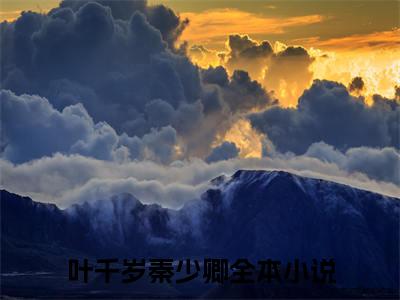 叶千岁秦少卿（叶千岁秦少卿）全文免费阅读无弹窗大结局_叶千岁秦少卿全文免费完结版阅读（叶千岁秦少卿）