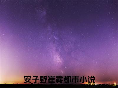 安子野崔雾全文(安子野崔雾)全文免费阅读无弹窗大结局_ 安子野崔雾全文免费阅读最新章节列表