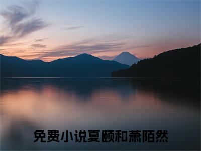 退婚二嫁他小叔后，被宠孕吐了（夏颐和萧陌然全章节完整版）免费阅读_（夏颐和萧陌然）退婚二嫁他小叔后，被宠孕吐了全文无删减免费阅读
