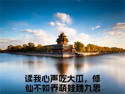 读我心声吃大瓜，修仙不如养萌娃魏九思（读我心声吃大瓜，修仙不如养萌娃魏九思）全文免费阅读无弹窗大结局_（读我心声吃大瓜，修仙不如养萌娃魏九思）读我心声吃大瓜，修仙不如养萌娃魏九思最新章节列表_笔趣阁（读我心声吃大瓜，修仙不如养萌娃魏九思）