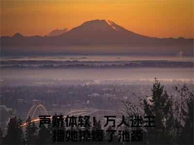 主角叫声娇体软！万人迷主播她撩爆了池淼的小说-《声娇体软！万人迷主播她撩爆了池淼》声娇体软！万人迷主播她撩爆了池淼最新章节在线阅读