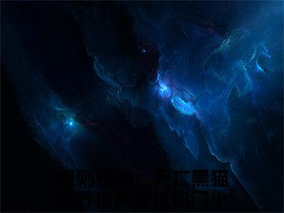 规则怪谈：死亡黑猫饲养指南薛优（规则怪谈：死亡黑猫饲养指南薛优）小说完整版阅读-规则怪谈：死亡黑猫饲养指南薛优小说全文免费阅读