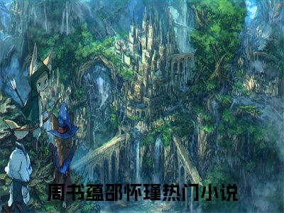 周书蕴邵怀瑾（周书蕴邵怀瑾）全文免费阅读无弹窗大结局_（周书蕴邵怀瑾）最新章节列表笔趣阁