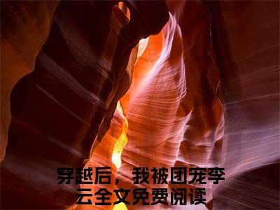 穿越后，我被团宠李云小说全文无删减版在线阅读_（穿越后，我被团宠李云）小说全文免费阅读_穿越后，我被团宠李云最新章节列表_笔趣阁