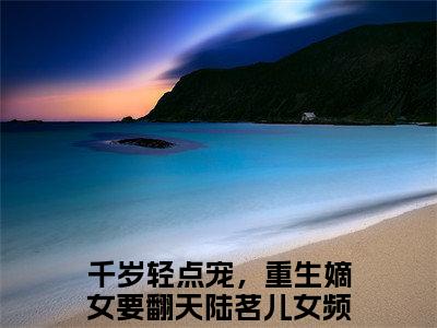 千岁轻点宠，重生嫡女要翻天陆茗儿全文免费阅读无弹窗（千岁轻点宠，重生嫡女要翻天陆茗儿）小说-千岁轻点宠，重生嫡女要翻天陆茗儿小说免费阅读
