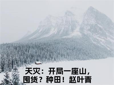 天灾：开局一座山，囤货？种田！赵叶青（天灾：开局一座山，囤货？种田！赵叶青）多人推荐-好看的小说（天灾：开局一座山，囤货？种田！赵叶青）完整版免费阅读