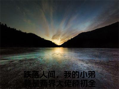 《跌落人间，我的小弟竟是两界大佬楠初》跌落人间，我的小弟竟是两界大佬楠初无弹窗阅读_跌落人间，我的小弟竟是两界大佬楠初最新章节列表_笔趣阁