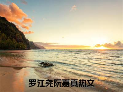 罗江尧阮嘉真（罗江尧阮嘉真小说）全文免费阅读无弹窗大结局_(罗江尧阮嘉真小说)最新章节列表_笔趣阁（罗江尧阮嘉真）
