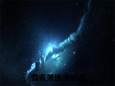 小说(雪鸢萧逸清)全文免费阅读_(雪鸢萧逸清)小说全文免费阅读