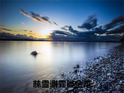 林雪谢霖晔小说（林雪谢霖晔）无弹窗大结局-林雪谢霖晔完整版免费阅读