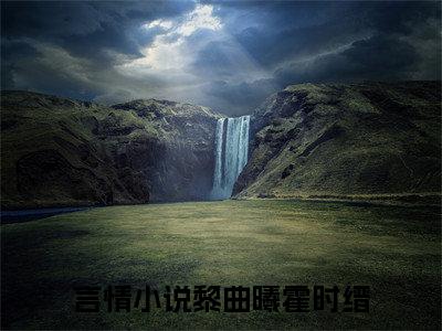 黎曲曦霍时缙（黎曲曦霍时缙）全文免费阅读黎曲曦霍时缙最新章节小说免费阅读_笔趣阁