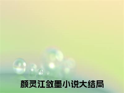 颜灵江敛墨是什么小说-颜灵江敛墨无弹窗免费阅读大结局最新章节列表_笔趣阁