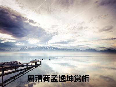 周清荷孟逸坤小说全文免费阅读无弹窗_（周清荷孟逸坤完结）周清荷孟逸坤小说免费阅读无弹窗最新章节列表_笔趣阁
