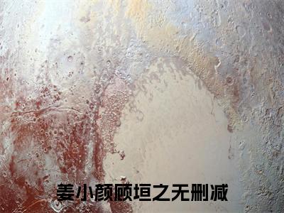 姜小颜顾垣之（姜小颜顾垣之）全文免费阅读无弹窗大结局_姜小颜顾垣之免费阅读无弹窗