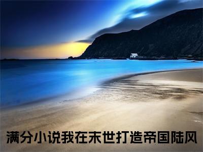 我在末世打造帝国陆风好书我在末世打造帝国陆风免费赏析-《我在末世打造帝国陆风》小说分享全集