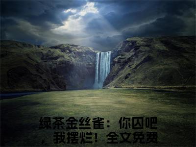 祁砚峥池哩（绿茶金丝雀：你囚吧，我摆烂！）全文免费阅读_（祁砚峥池哩）免费阅读无弹窗最新章节列表