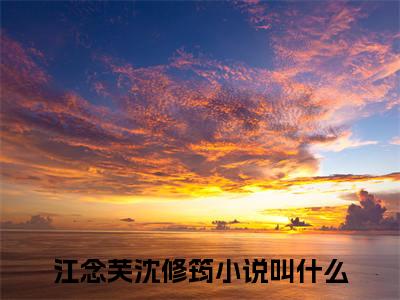 江念芙沈修筠小说完整版阅读 江念芙沈修筠全文在线赏析