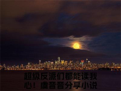 超级反派们都能读我心！虞音音全文免费阅读无弹窗大结局-超级反派们都能读我心！虞音音免费阅读最新章节列表（超级反派们都能读我心！虞音音）