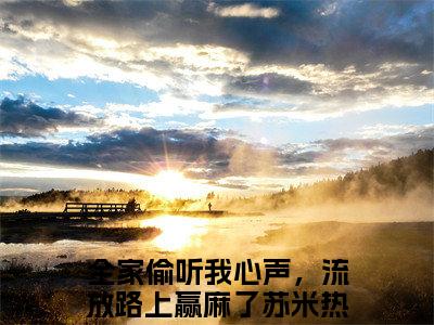 全家偷听我心声，流放路上赢麻了苏米新上热文小说讲的是什么-全家偷听我心声，流放路上赢麻了苏米全文完整版免费阅读