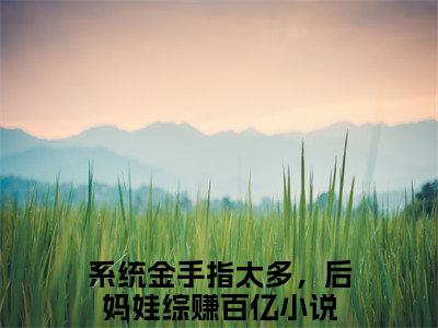 系统金手指太多，后妈娃综赚百亿全文（裴钰宋颜汐）抖音热推小说全集无删减_裴钰宋颜汐免费最新章节列表_笔趣阁