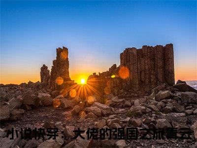 精选小说快穿：大佬的强国之旅青云（快穿：大佬的强国之旅青云）全本阅读_快穿：大佬的强国之旅青云免费阅读_笔趣阁