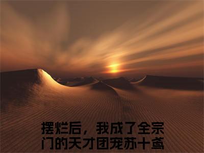 摆烂后，我成了全宗门的天才团宠苏十鸢(摆烂后，我成了全宗门的天才团宠苏十鸢)全文免费阅读无弹窗大结局_摆烂后，我成了全宗门的天才团宠苏十鸢(摆烂后，我成了全宗门的天才团宠苏十鸢小说全文大结局)全章节免费在线阅读（摆烂后，我成了全宗门的天才团宠苏十鸢）