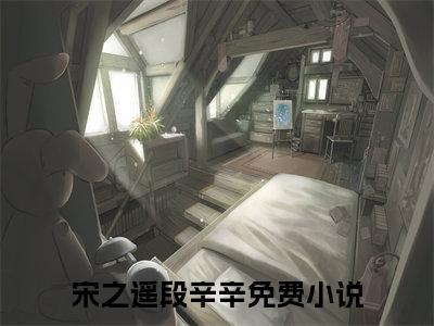宋之遥段辛辛(宋之遥段辛辛)全文免费阅读无弹窗大结局-宋之遥段辛辛全文无弹窗免费阅读