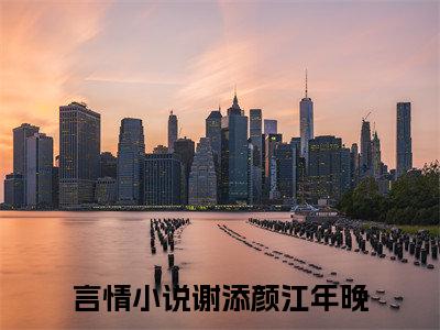 谢添颜江年晚（谢添颜江年晚）全文在线阅读无弹窗大结局_(谢添颜江年晚免费阅读全文大结局)最新章节列表_笔趣阁（谢添颜江年晚）