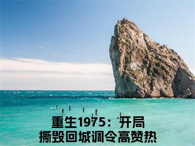 重生1975：开局撕毁回城调令（重生1975：开局撕毁回城调令）最后结局如何-最火热点小说重生1975：开局撕毁回城调令最新更新