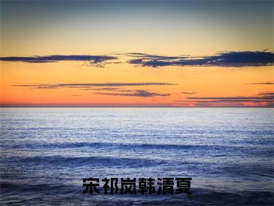 宋祁岚韩清夏（宋祁岚韩清夏）全文免费阅读无弹窗大结局_宋祁岚韩清夏最新章节列表（宋祁岚韩清夏）