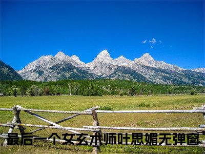 最后一个女玄术师叶思媚小说全文免费阅读 （最后一个女玄术师叶思媚）免费阅读全文免费阅读无弹窗大结局