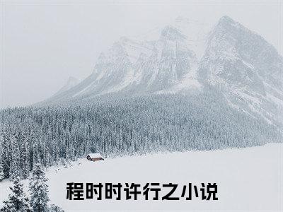 程时时许行之（程时时许行之)全文免费阅读无弹窗大结局_程时时许行之（程时时许行之）全文完整无删减版免费阅读（程时时许行之）