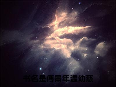 热门小说（傅景年温幼慈）在线阅读-主角是（傅景年温幼慈）的小说全文赏析最新章节列表_笔趣阁