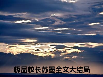 极品校长苏墨精彩章节试读-极品校长苏墨虐心小说免费阅读