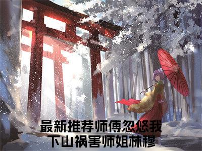 师傅忽悠我下山祸害师姐林穆全文免费阅读大结局-（师傅忽悠我下山祸害师姐林穆）最新章节列表在线阅读