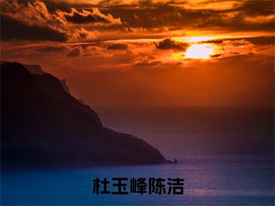 杜玉峰陈洁完结版小说杜玉峰陈洁全文在线免费阅读_杜玉峰陈洁最新章节列表_笔趣阁