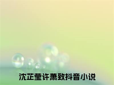 沈芷莹许萧致（沈芷莹许萧致）全文免费阅读无弹窗大结局_沈芷莹许萧致最新章节列表_笔趣阁（沈芷莹许萧致）