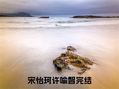 宋怡珂许喻智（宋怡珂许喻智小说）全文免费阅读无弹窗大结局_(宋怡珂许喻智小说免费阅读全文大结局)最新章节列表_笔趣阁（宋怡珂许喻智）