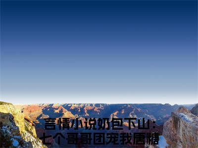 奶包下山：七个哥哥团宠我唐糖全文免费阅读大结局 奶包下山：七个哥哥团宠我唐糖小说最新章节阅读无弹窗