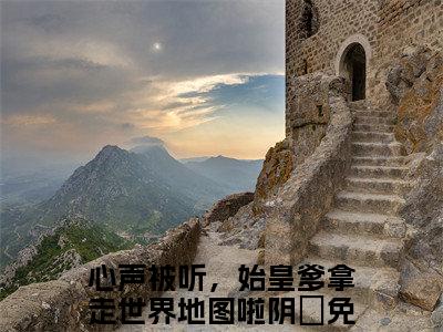 心声被听，始皇爹拿走世界地图啦阴嫚全文免费阅读无弹窗(小说全文免费阅读)心声被听，始皇爹拿走世界地图啦阴嫚最新章节列表_笔趣阁