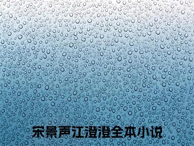 宋景声江澄澄全文免费在线阅读_（宋景声江澄澄免费阅读无弹窗）宋景声江澄澄全文免费完结版阅读