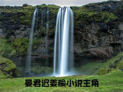 晏君迟姜榆（晏君迟姜榆）全文免费阅读无弹窗大结局_晏君迟姜榆最新章节列表（晏君迟姜榆）