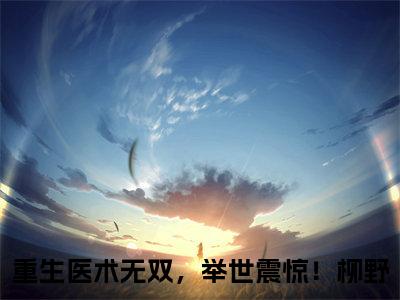 重生医术无双，举世震惊！柳野小说(重生医术无双，举世震惊！柳野)全文免费阅读无弹窗大结局_(重生医术无双，举世震惊！柳野小说全文免费阅读)重生医术无双，举世震惊！柳野最新章节列表笔趣阁（重生医术无双，举世震惊！柳野）