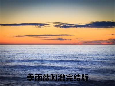 季雨薇阿澈全文(季雨薇阿澈)全文免费阅读无弹窗大结局_(季雨薇阿澈全文免费阅读全文大结局)季雨薇阿澈最新章节列表_笔趣阁（季雨薇阿澈全文）