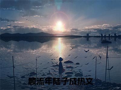 顾流年陆子成(顾流年陆子成)小说免费阅读-顾流年陆子成全文阅读-笔趣阁（顾流年陆子成）