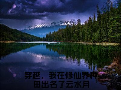 穿越，我在修仙界种田出名了云水月(穿越，我在修仙界种田出名了云水月小说）全文免费阅读无弹窗大结局_ 穿越，我在修仙界种田出名了云水月小说穿越，我在修仙界种田出名了云水月最新章节列表_笔趣阁（穿越，我在修仙界种田出名了云水月）