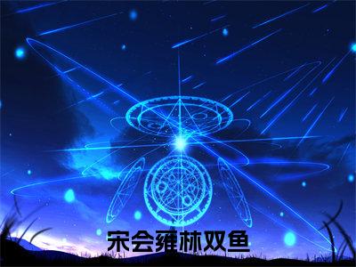 《宋会雍林双鱼》最新章节免费阅读-宋会雍林双鱼无广告小说精彩阅读