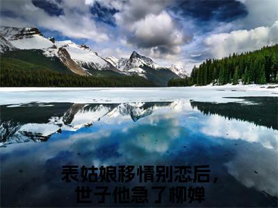 表姑娘移情别恋后，世子他急了柳婵全网首发完整小说主角表姑娘移情别恋后，世子他急了柳婵在线阅读